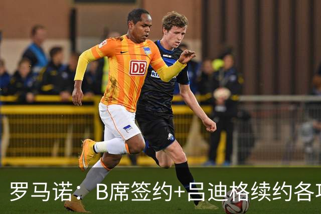 罗马诺：B席签约+吕迪格续约各项手续已达成，本周二将放出官宣